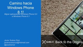 Camino hacia
Windows Phone
8.1!Migrar aplicaciones Windows Phone 8.0
a Windows Phone 8.1
Javier Suárez Ruiz
javiersuarezruiz@Hotmail.com
@jsuarezruiz
Back to the Origins
 