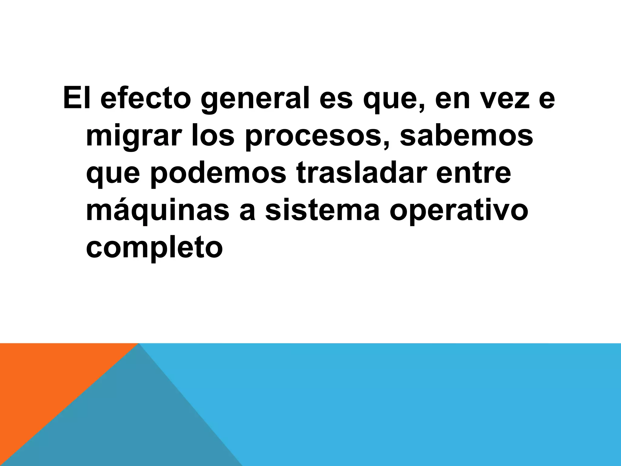 El efecto general es que, en vez e
migrar los procesos, sabemos
que podemos trasladar entre
máquinas a sistema operativo
completo
 