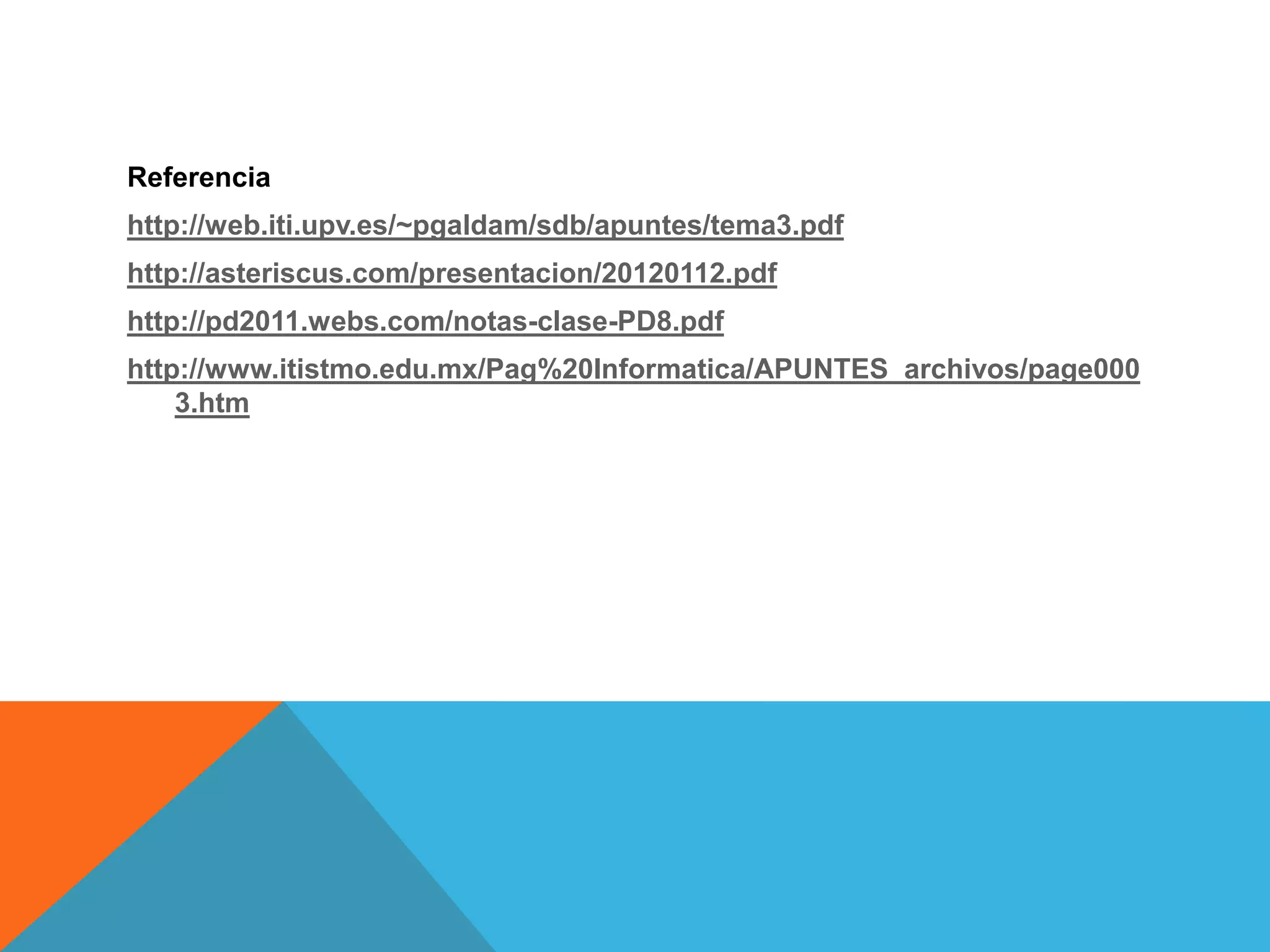Referencia
http://web.iti.upv.es/~pgaldam/sdb/apuntes/tema3.pdf
http://asteriscus.com/presentacion/20120112.pdf
http://pd2011.webs.com/notas-clase-PD8.pdf
http://www.itistmo.edu.mx/Pag%20Informatica/APUNTES_archivos/page000
3.htm
 