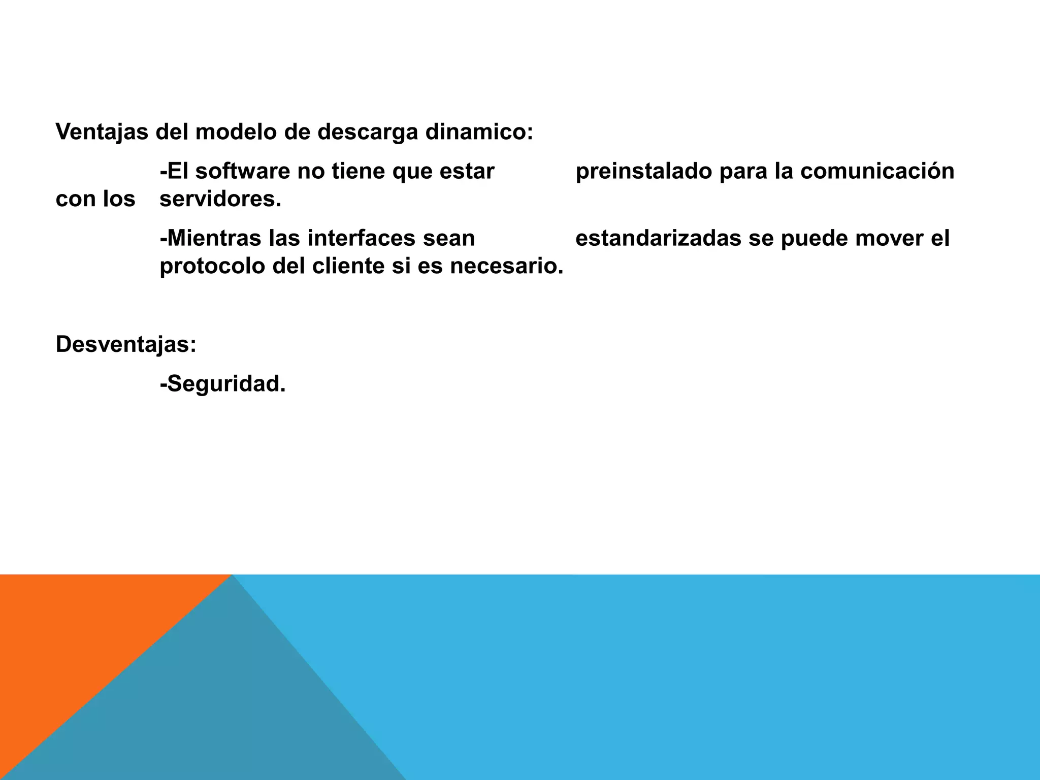 Ventajas del modelo de descarga dinamico:
-El software no tiene que estar preinstalado para la comunicación
con los servidores.
-Mientras las interfaces sean estandarizadas se puede mover el
protocolo del cliente si es necesario.
Desventajas:
-Seguridad.
 