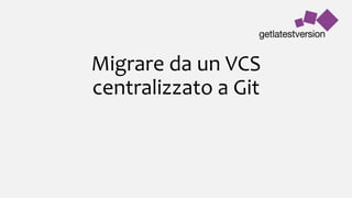 Migrare da un VCS
centralizzato a Git
 