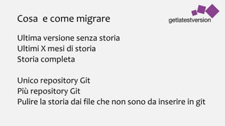 Cosa e come migrare
Ultima versione senza storia
Ultimi X mesi di storia
Storia completa
Unico repository Git
Più repository Git
Pulire la storia dai file che non sono da inserire in git
 