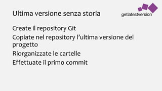 Ultima versione senza storia
Create il repository Git
Copiate nel repository l’ultima versione del
progetto
Riorganizzate le cartelle
Effettuate il primo commit
 