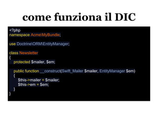 come funziona il DIC
<?php
namespace AcmeMyBundle;

use DoctrineORMEntityManager;

class Newsletter
{
   protected $mailer, $em;

    public function __construct(Swift_Mailer $mailer, EntityManager $em)
    {
      $this->mailer = $mailer;
      $this->em = $em;
    }
}
 
