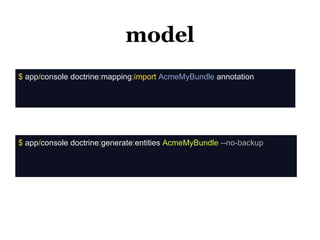 model
$ app/console doctrine:mapping:import AcmeMyBundle annotation




$ app/console doctrine:generate:entities AcmeMyBundle --no-backup
 