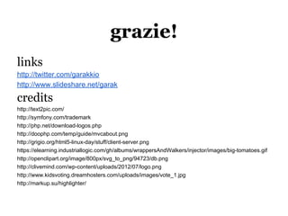grazie!
links
http://twitter.com/garakkio
http://www.slideshare.net/garak

credits
http://text2pic.com/
http://symfony.com/trademark
http://php.net/download-logos.php
http://doophp.com/temp/guide/mvcabout.png
http://grigio.org/html5-linux-day/stuff/client-server.png
https://elearning.industriallogic.com/gh/albums/wrappersAndWalkers/injector/images/big-tomatoes.gif
http://openclipart.org/image/800px/svg_to_png/94723/db.png
http://clivemind.com/wp-content/uploads/2012/07/logo.png
http://www.kidsvoting.dreamhosters.com/uploads/images/vote_1.jpg
http://markup.su/highlighter/
 