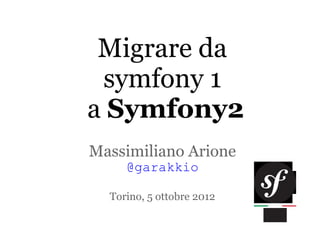 Migrare da
 symfony 1
a Symfony2
Massimiliano Arione
     @garakkio

  Torino, 5 ottobre 2012
 