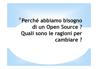 *Perché abbiamo bisogno
    di un Open Source ?
Quali sono le ragioni per
              cambiare ?
 