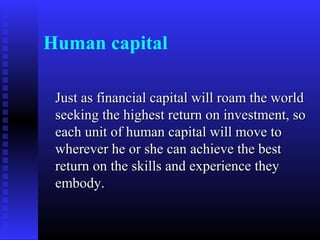 Human capital
Just as financial capital will roam the world
seeking the highest return on investment, so
each unit of human capital will move to
wherever he or she can achieve the best
return on the skills and experience they
embody.

 