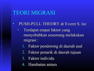 TEORI MIGRASI
•

PUSH-PULL THEORY dr Everet S. lee
• Terdapat empat faktor yang
menyebabkan seseorang melakukan
migrasi :
1. Faktor pendorong di daerah asal
2. Faktor penarik di daerah tujuan
3. Faktor individu
4. Hambatan antara

 