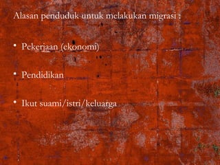 Alasan penduduk untuk melakukan migrasi :
• Pekerjaan (ekonomi)
• Pendidikan
• Ikut suami/istri/keluarga
 