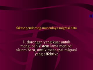 faktor pendorong munculnya migrasi datafaktor pendorong munculnya migrasi data
1. dorongan yang kuat untuk
mengubah sistem lama menjadi
sistem baru, untuk mencapai migrasi
yang effektive
 