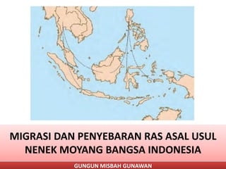 GUNGUN MISBAH GUNAWAN
MIGRASI DAN PENYEBARAN RAS ASAL USUL
NENEK MOYANG BANGSA INDONESIA
 