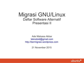 Migrasi GNU/Linux
Daftar Software Alternatif
Presentasi II
Ade Malsasa Akbar
teknoloid@gmail.com
http://bermigrasi.wordpress.com
21 November 2015
 