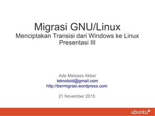 Migrasi GNU/Linux
Menciptakan Transisi dari Windows ke Linux
Presentasi III
Ade Malsasa Akbar
teknoloid@gmail.com
http://bermigrasi.wordpress.com
21 November 2015
 