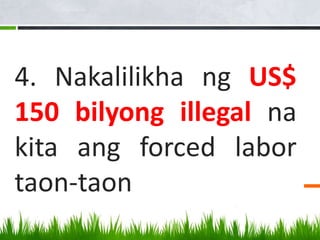 4. Nakalilikha ng US$
150 bilyong illegal na
kita ang forced labor
taon-taon
 