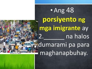 •Ang 48
porsiyento ng
mga imigrante ay
2.______ na halos
dumarami pa para
maghanapbuhay.
 