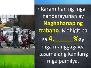 • Karamihan ng mga
nandarayuhan ay
Naghahanap ng
trabaho. Mahigit pa
sa 4._____%ay
mga manggagawa
kasama ang kanilang
mga pamilya.
 