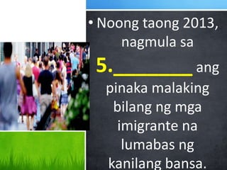 • Noong taong 2013,
nagmula sa
5._______ ang
pinaka malaking
bilang ng mga
imigrante na
lumabas ng
kanilang bansa.
 