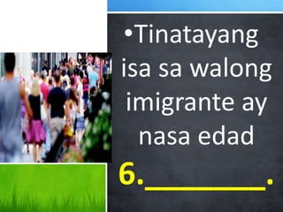 •Tinatayang
isa sa walong
imigrante ay
nasa edad
6._______.
 