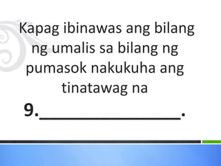 Kapag ibinawas ang bilang
ng umalis sa bilang ng
pumasok nakukuha ang
tinatawag na
9.______________.
 