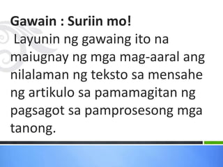Gawain : Suriin mo!
Layunin ng gawaing ito na
maiugnay ng mga mag-aaral ang
nilalaman ng teksto sa mensahe
ng artikulo sa pamamagitan ng
pagsagot sa pamprosesong mga
tanong.
 