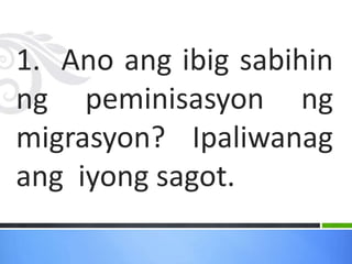 1. Ano ang ibig sabihin
ng peminisasyon ng
migrasyon? Ipaliwanag
ang iyong sagot.
 