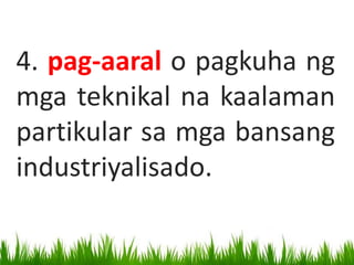 4. pag-aaral o pagkuha ng
mga teknikal na kaalaman
partikular sa mga bansang
industriyalisado.
 
