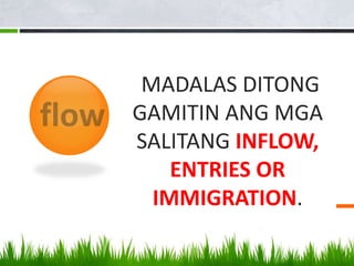 MADALAS DITONG
GAMITIN ANG MGA
SALITANG INFLOW,
ENTRIES OR
IMMIGRATION.
 