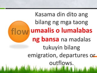 Kasama din dito ang
bilang ng mga taong
umaalis o lumalabas
ng bansa na madalas
tukuyin bilang
emigration, departures or
outflows.
 