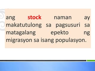ang stock naman ay
makatutulong sa pagsusuri sa
matagalang epekto ng
migrasyon sa isang populasyon.
 
