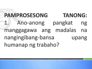 PAMPROSESONG TANONG:
1. Ano-anong pangkat ng
manggagawa ang madalas na
nangingibang-bansa upang
humanap ng trabaho?
 