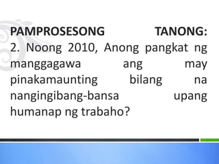 PAMPROSESONG TANONG:
2. Noong 2010, Anong pangkat ng
manggagawa ang may
pinakamaunting bilang na
nangingibang-bansa upang
humanap ng trabaho?
 