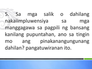 5. Sa mga salik o dahilang
nakaiimpluwensiya sa mga
manggagawa sa pagpili ng bansang
kanilang pupuntahan, ano sa tingin
mo ang pinakanangungunang
dahilan? pangatuwiranan ito.
 