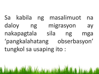Sa kabila ng masalimuot na
daloy ng migrasyon ay
nakapagtala sila ng mga
‘pangkalahatang obserbasyon’
tungkol sa usaping ito :
 