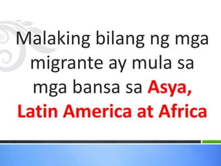 Malaking bilang ng mga
migrante ay mula sa
mga bansa sa Asya,
Latin America at Africa
 