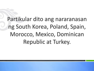 Partikular dito ang nararanasan
ng South Korea, Poland, Spain,
Morocco, Mexico, Dominican
Republic at Turkey.
 