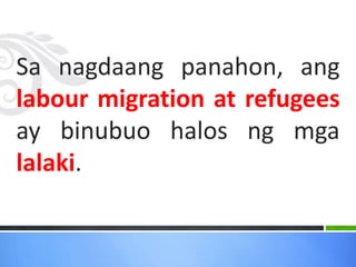 Sa nagdaang panahon, ang
labour migration at refugees
ay binubuo halos ng mga
lalaki.
 