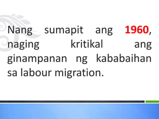 Nang sumapit ang 1960,
naging kritikal ang
ginampanan ng kababaihan
sa labour migration.
 