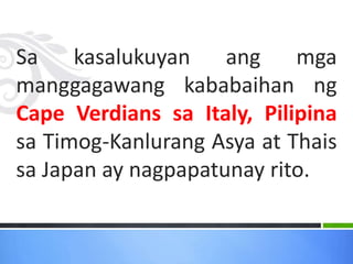 Sa kasalukuyan ang mga
manggagawang kababaihan ng
Cape Verdians sa Italy, Pilipina
sa Timog-Kanlurang Asya at Thais
sa Japan ay nagpapatunay rito.
 