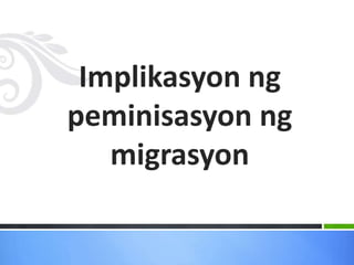 Implikasyon ng
peminisasyon ng
migrasyon
 