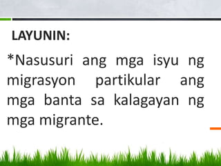 LAYUNIN:
*Nasusuri ang mga isyu ng
migrasyon partikular ang
mga banta sa kalagayan ng
mga migrante.
 