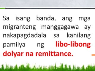 Sa isang banda, ang mga
migranteng manggagawa ay
nakapagdadala sa kanilang
pamilya ng libo-libong
dolyar na remittance.
 