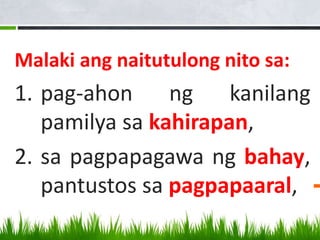 Malaki ang naitutulong nito sa:
1. pag-ahon ng kanilang
pamilya sa kahirapan,
2. sa pagpapagawa ng bahay,
pantustos sa pagpapaaral,
 