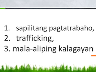 1. sapilitang pagtatrabaho,
2. trafficking,
3. mala-aliping kalagayan
 