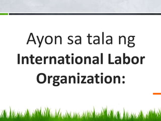 Ayon sa tala ng
International Labor
Organization:
 
