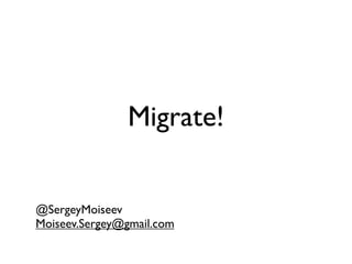 Migrate!


@SergeyMoiseev
Moiseev.Sergey@gmail.com
 