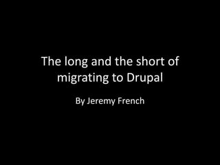 The long and the short of
  migrating to Drupal
      By Jeremy French
 