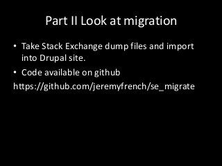 Part II Look at migration
• Take Stack Exchange dump files and import
  into Drupal site.
• Code available on github
https...