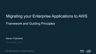 © 2017, Amazon Web Services, Inc. or its Affiliates. All rights reserved.
Manav Prabhakar
10 October, 2017
Migrating your Enterprise Applications to AWS
Framework and Guiding Principles
 